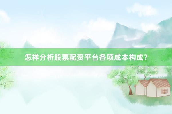 怎样分析股票配资平台各项成本构成？