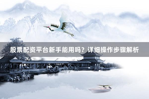 股票配资平台新手能用吗？详细操作步骤解析