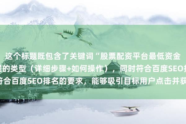 这个标题既包含了关键词“股票配资平台最低资金多少”，又明确了教程的类型（详细步骤+如何操作），同时符合百度SEO排名的要求，能够吸引目标用户点击并获取有用信息。