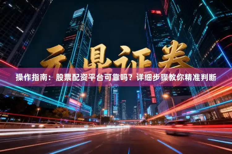 操作指南：股票配资平台可靠吗？详细步骤教你精准判断