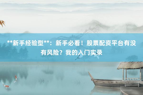 **新手经验型**：新手必看！股票配资平台有没有风险？我的入门实录