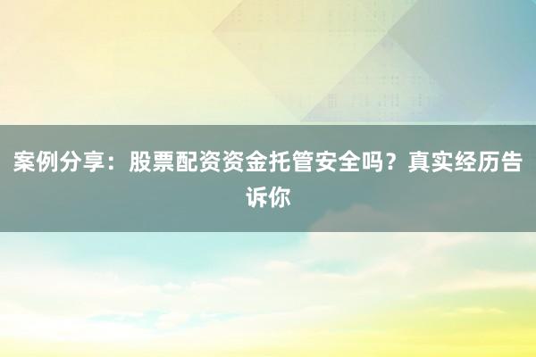案例分享：股票配资资金托管安全吗？真实经历告诉你