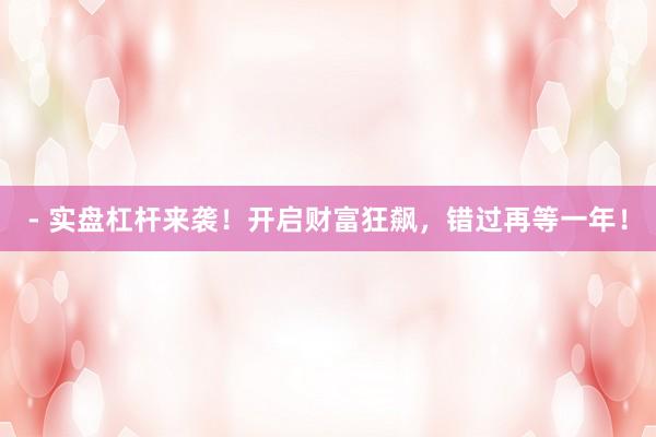 - 实盘杠杆来袭！开启财富狂飙，错过再等一年！