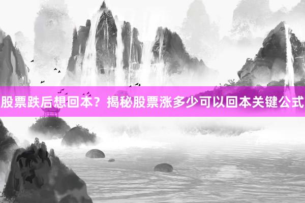 股票跌后想回本？揭秘股票涨多少可以回本关键公式