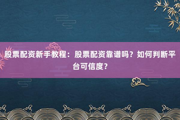 股票配资新手教程：股票配资靠谱吗？如何判断平台可信度？