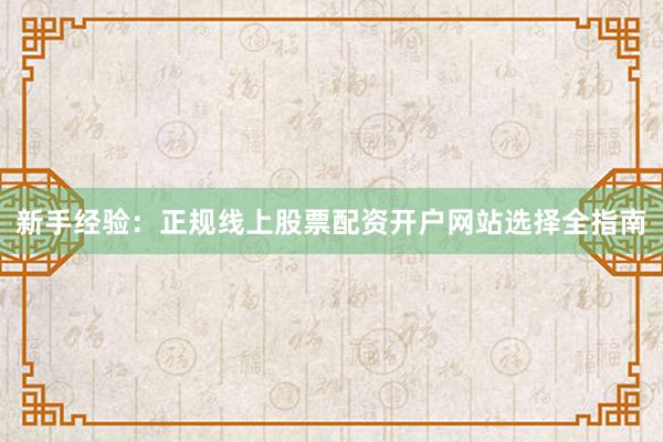 新手经验：正规线上股票配资开户网站选择全指南