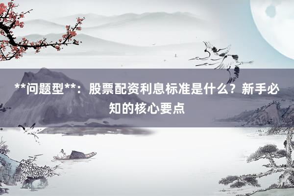 **问题型**：股票配资利息标准是什么？新手必知的核心要点