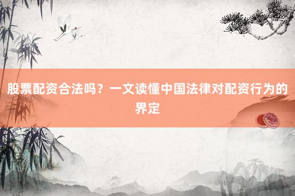 股票配资合法吗？一文读懂中国法律对配资行为的界定