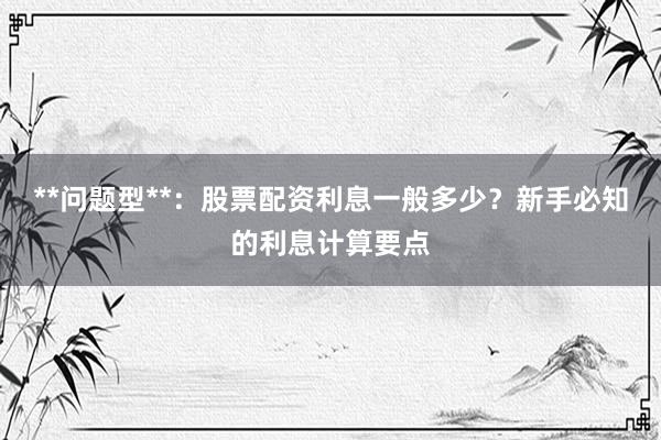 **问题型**：股票配资利息一般多少？新手必知的利息计算要点