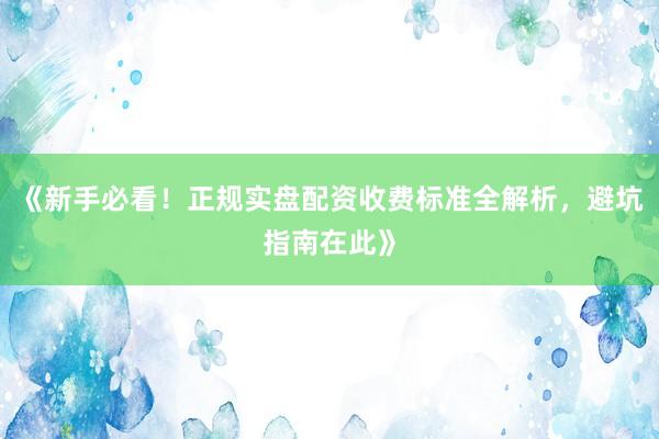 《新手必看！正规实盘配资收费标准全解析，避坑指南在此》