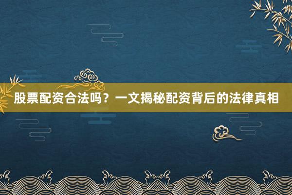 股票配资合法吗？一文揭秘配资背后的法律真相