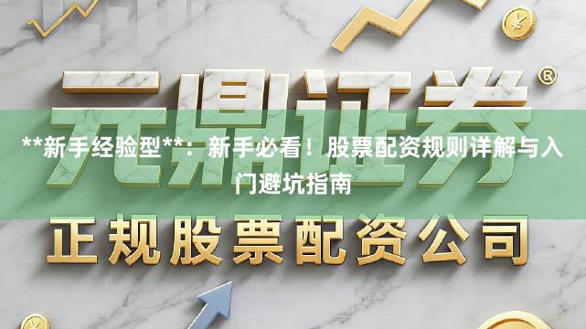 **新手经验型**：新手必看！股票配资规则详解与入门避坑指南