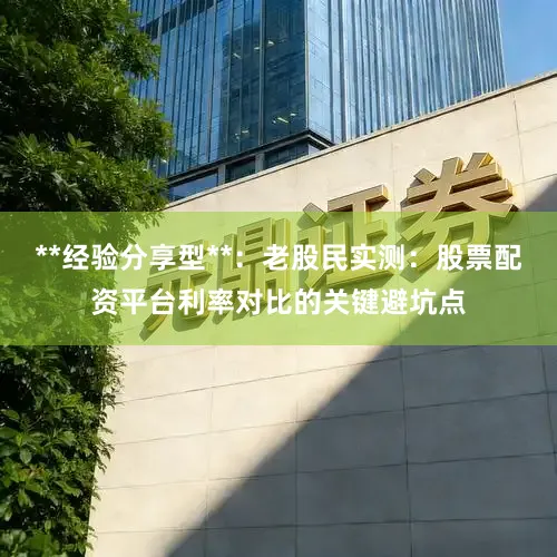 **经验分享型**：老股民实测：股票配资平台利率对比的关键避坑点