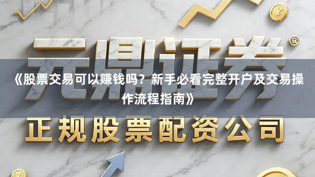 《股票交易可以赚钱吗？新手必看完整开户及交易操作流程指南》