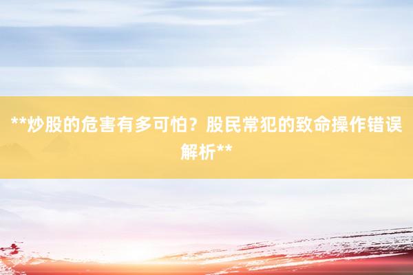 **炒股的危害有多可怕？股民常犯的致命操作错误解析**