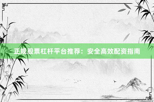 正规股票杠杆平台推荐：安全高效配资指南
