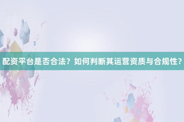 配资平台是否合法？如何判断其运营资质与合规性？