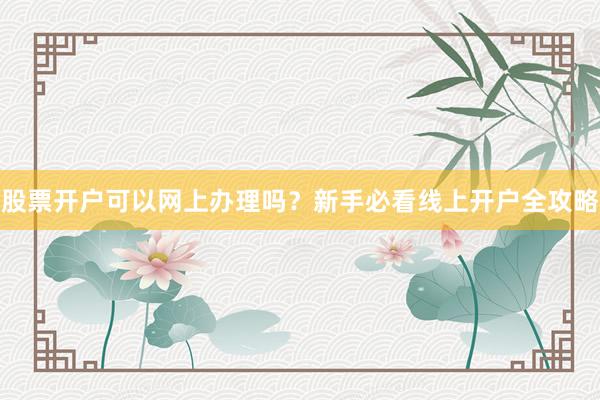 股票开户可以网上办理吗？新手必看线上开户全攻略