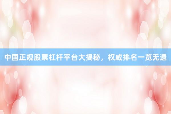 中国正规股票杠杆平台大揭秘，权威排名一览无遗