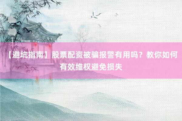 【避坑指南】股票配资被骗报警有用吗？教你如何有效维权避免损失