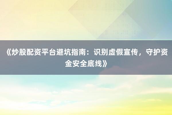 《炒股配资平台避坑指南：识别虚假宣传，守护资金安全底线》