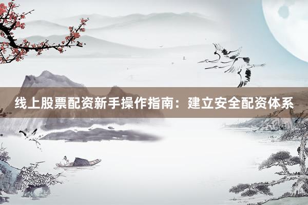 线上股票配资新手操作指南：建立安全配资体系
