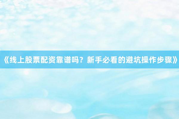 《线上股票配资靠谱吗？新手必看的避坑操作步骤》