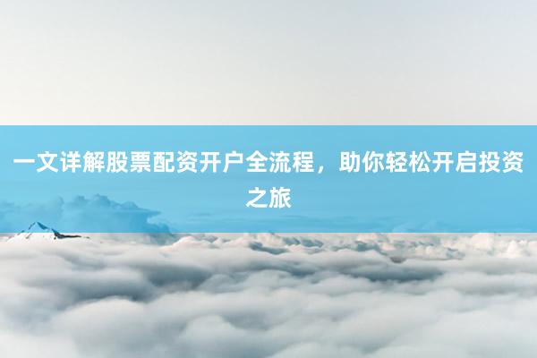 一文详解股票配资开户全流程，助你轻松开启投资之旅