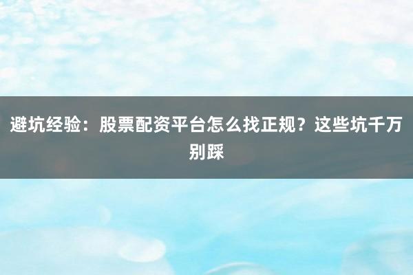 避坑经验：股票配资平台怎么找正规？这些坑千万别踩