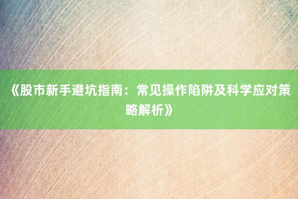 《股市新手避坑指南：常见操作陷阱及科学应对策略解析》