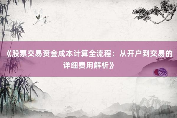 《股票交易资金成本计算全流程：从开户到交易的详细费用解析》