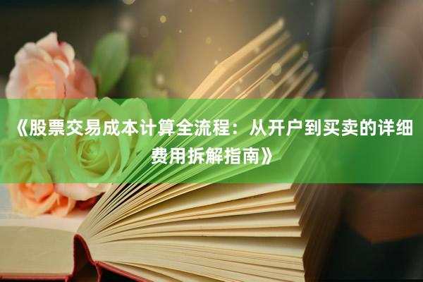 《股票交易成本计算全流程：从开户到买卖的详细费用拆解指南》