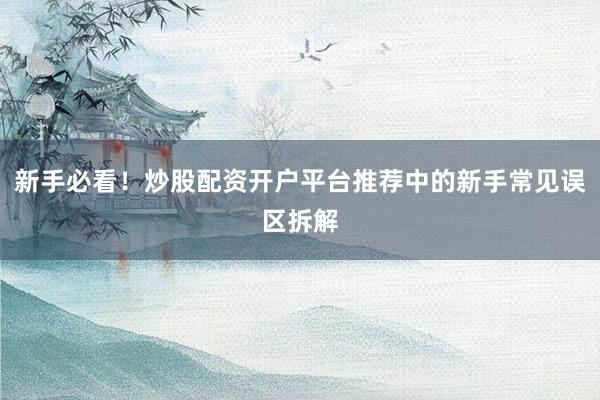 新手必看！炒股配资开户平台推荐中的新手常见误区拆解