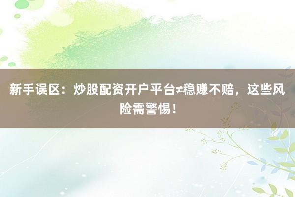 新手误区：炒股配资开户平台≠稳赚不赔，这些风险需警惕！
