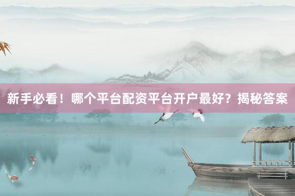 新手必看！哪个平台配资平台开户最好？揭秘答案