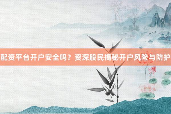 配资平台开户安全吗？资深股民揭秘开户风险与防护