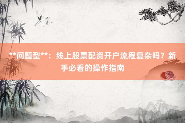 **问题型**：线上股票配资开户流程复杂吗？新手必看的操作指南