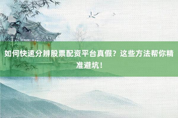 如何快速分辨股票配资平台真假？这些方法帮你精准避坑！