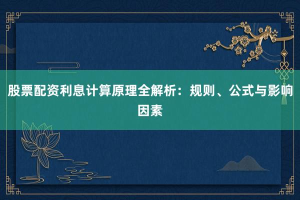 股票配资利息计算原理全解析：规则、公式与影响因素