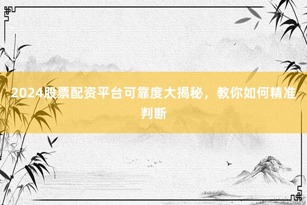 2024股票配资平台可靠度大揭秘，教你如何精准判断
