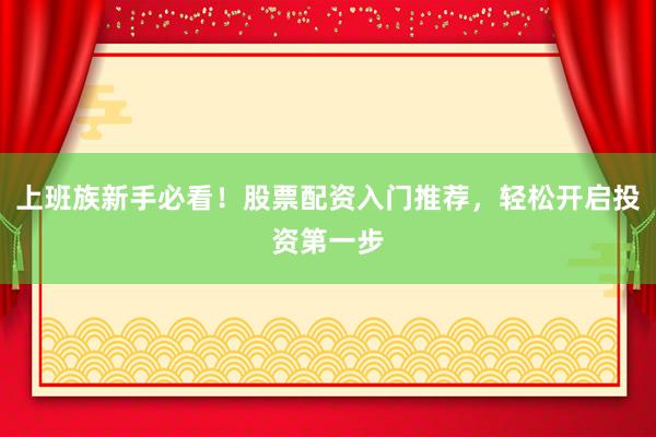 上班族新手必看！股票配资入门推荐，轻松开启投资第一步