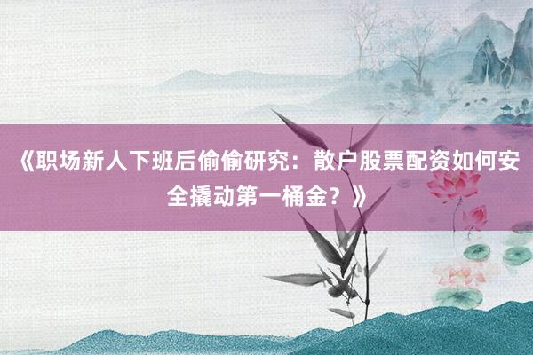 《职场新人下班后偷偷研究：散户股票配资如何安全撬动第一桶金？》