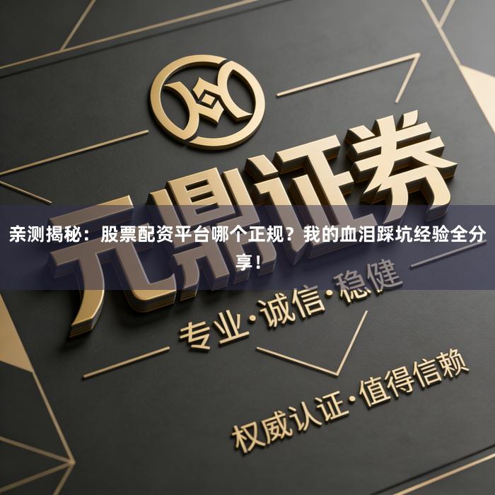 亲测揭秘：股票配资平台哪个正规？我的血泪踩坑经验全分享！