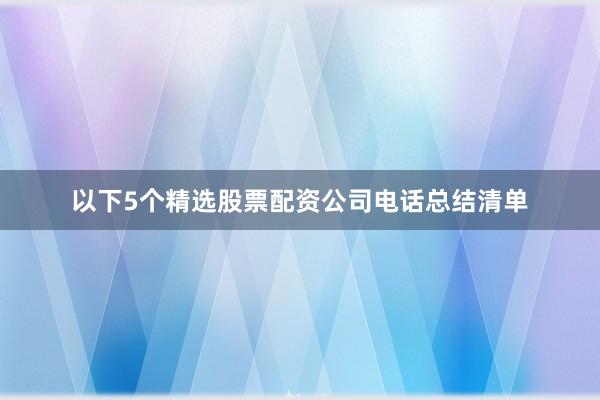 以下5个精选股票配资公司电话总结清单