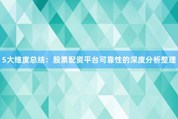 5大维度总结：股票配资平台可靠性的深度分析整理