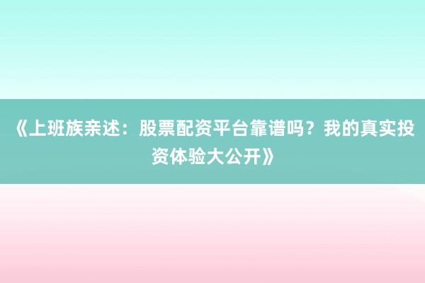 《上班族亲述：股票配资平台靠谱吗？我的真实投资体验大公开》