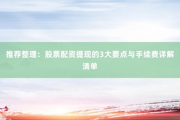 推荐整理：股票配资提现的3大要点与手续费详解清单