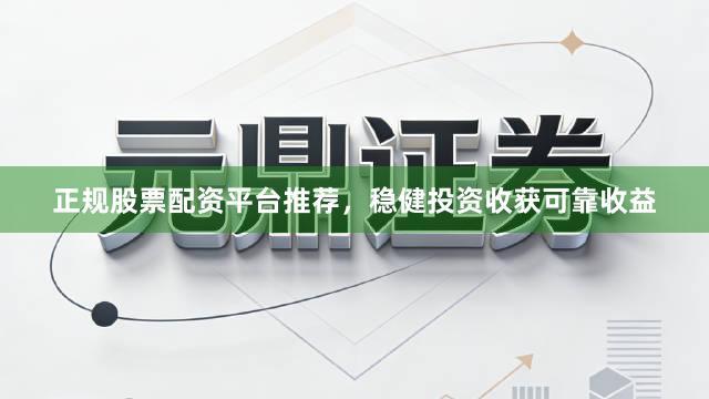 正规股票配资平台推荐，稳健投资收获可靠收益