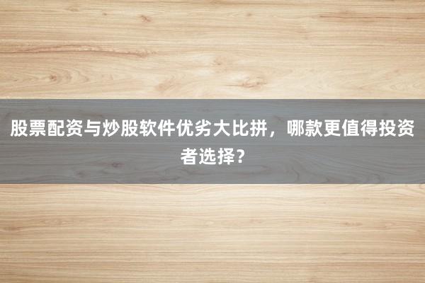 股票配资与炒股软件优劣大比拼，哪款更值得投资者选择？