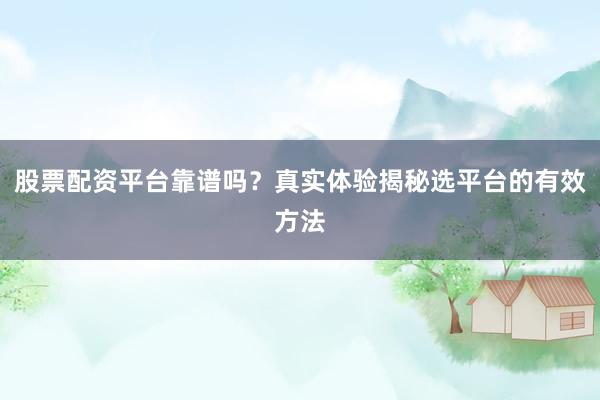 股票配资平台靠谱吗？真实体验揭秘选平台的有效方法